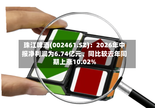 珠江啤酒(002461.SZ)：2026年中报净利润为6.74亿元、同比较去年同期上涨10.02%