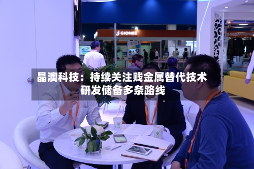 晶澳科技：持续关注贱金属替代技术 研发储备多条路线