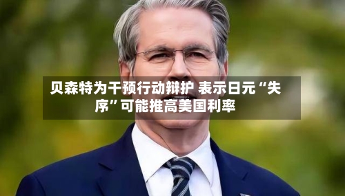 贝森特为干预行动辩护 表示日元“失序”可能推高美国利率