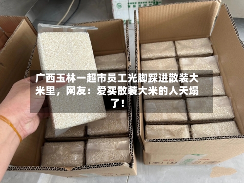 广西玉林一超市员工光脚踩进散装大米里，网友：爱买散装大米的人天塌了！-第2张图片