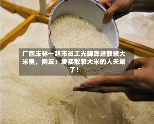 广西玉林一超市员工光脚踩进散装大米里，网友：爱买散装大米的人天塌了！-第3张图片