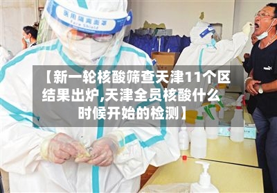 【新一轮核酸筛查天津11个区结果出炉,天津全员核酸什么时候开始的检测】-第3张图片