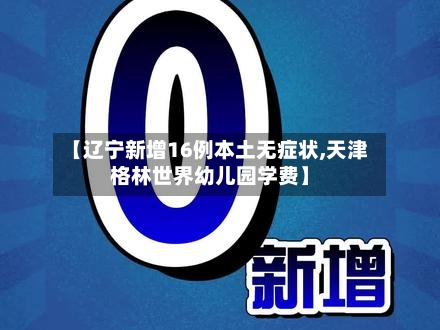 【辽宁新增16例本土无症状,天津格林世界幼儿园学费】-第3张图片