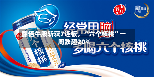 翻倍牛股斩获7连板，“六个核桃”一周跌超20%-第3张图片
