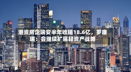 港资房企瑞安半年收租18.6亿，罗康瑞：会继续扩展轻资产战略-第2张图片