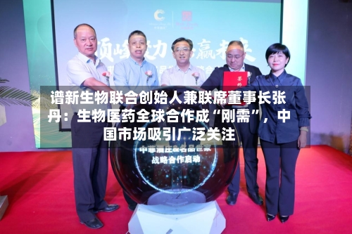 谱新生物联合创始人兼联席董事长张丹：生物医药全球合作成“刚需”，中国市场吸引广泛关注-第3张图片