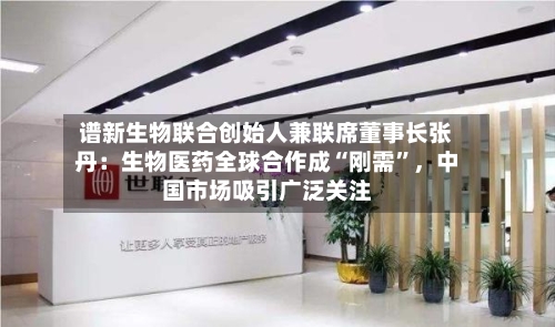 谱新生物联合创始人兼联席董事长张丹：生物医药全球合作成“刚需”，中国市场吸引广泛关注-第2张图片