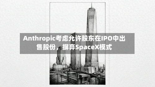 Anthropic考虑允许股东在IPO中出售股份，摒弃SpaceX模式-第2张图片