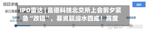 IPO雷达 | 昌德科技北交所上会前夕紧急“改错”，募资额缩水四成！高度绑定中石化，毛利率从35%跌至12%