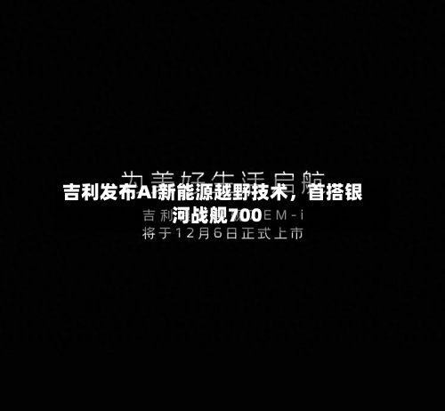 吉利发布AI新能源越野技术，首搭银河战舰700-第2张图片