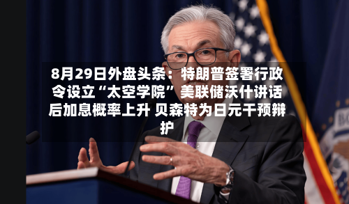 8月29日外盘头条：特朗普签署行政令设立“太空学院	” 美联储沃什讲话后加息概率上升 贝森特为日元干预辩护-第2张图片