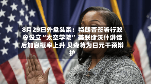 8月29日外盘头条：特朗普签署行政令设立“太空学院” 美联储沃什讲话后加息概率上升 贝森特为日元干预辩护-第3张图片