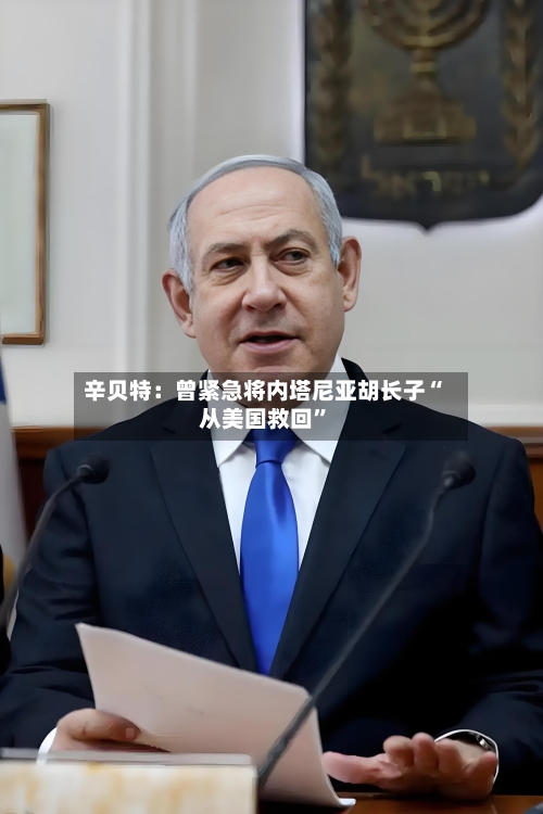 辛贝特：曾紧急将内塔尼亚胡长子“从美国救回”