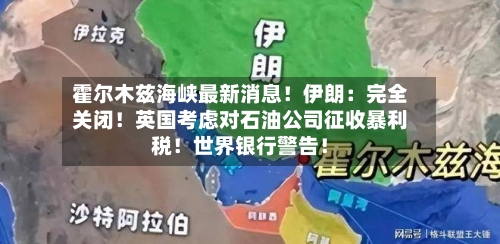 霍尔木兹海峡最新消息！伊朗：完全关闭！英国考虑对石油公司征收暴利税！世界银行警告！-第3张图片