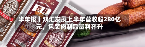半年报丨双汇发展上半年营收超280亿元，包装肉制品量利齐升