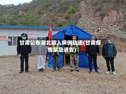 甘肃公布湖北输入病例轨迹(甘肃疫情紧急通告)