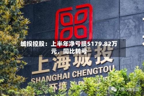 城投控股：上半年净亏损5179.82万元	，同比转亏-第2张图片