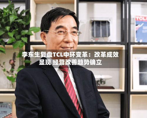 李东生复盘TCL中环变革：改革成效显现 经营改善趋势确立
