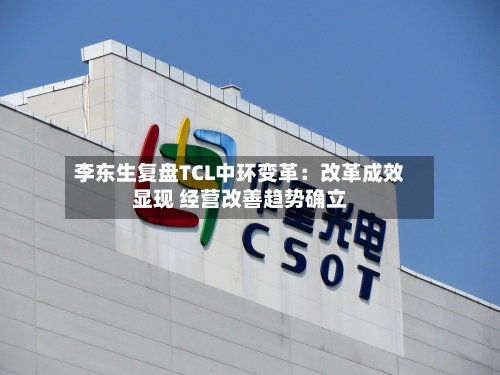 李东生复盘TCL中环变革：改革成效显现 经营改善趋势确立-第2张图片