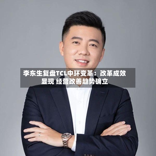 李东生复盘TCL中环变革：改革成效显现 经营改善趋势确立-第3张图片