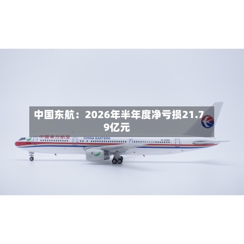中国东航：2026年半年度净亏损21.79亿元