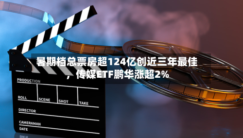 暑期档总票房超124亿创近三年最佳，传媒ETF鹏华涨超2%-第2张图片