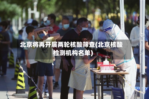 北京将再开展两轮核酸筛查(北京核酸检测机构名单)