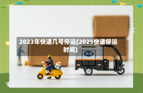 2023年快递几号停运(2025快递停运时间)-第2张图片