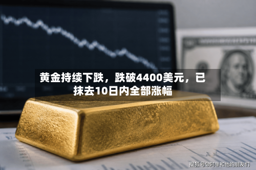 黄金持续下跌，跌破4400美元	，已抹去10日内全部涨幅-第2张图片