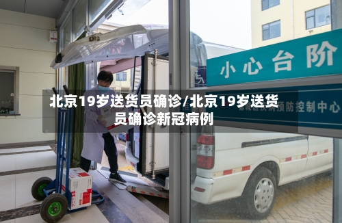 北京19岁送货员确诊/北京19岁送货员确诊新冠病例-第2张图片