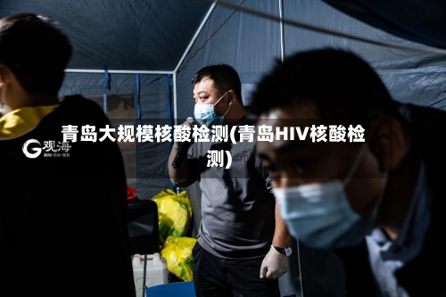 青岛大规模核酸检测(青岛HIV核酸检测)