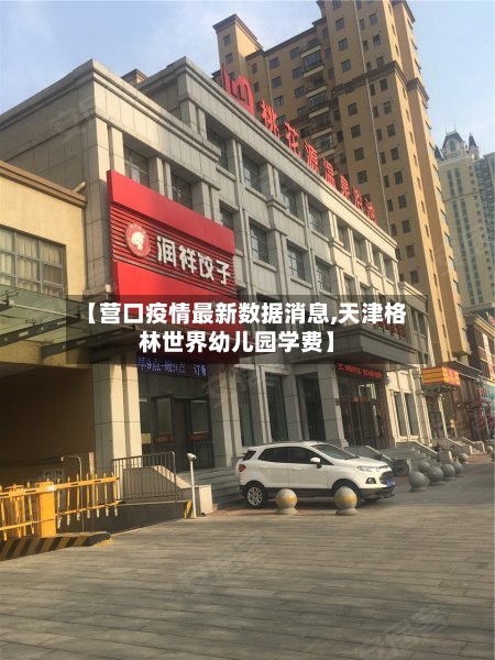 【营口疫情最新数据消息,天津格林世界幼儿园学费】-第3张图片
