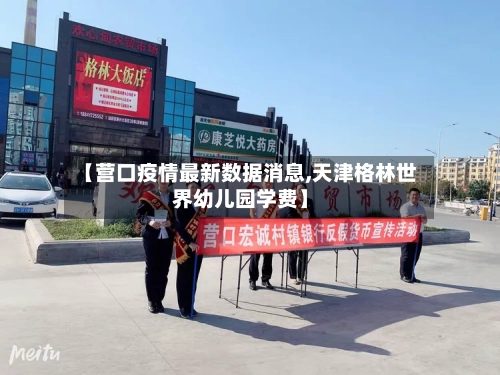 【营口疫情最新数据消息,天津格林世界幼儿园学费】