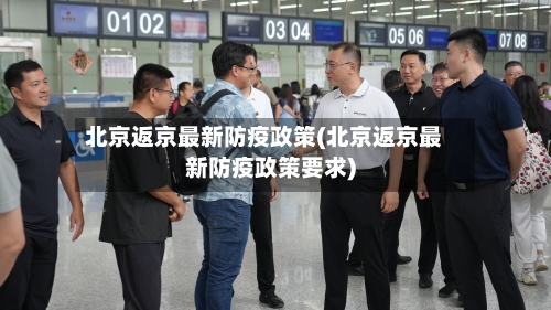 北京返京最新防疫政策(北京返京最新防疫政策要求)-第3张图片