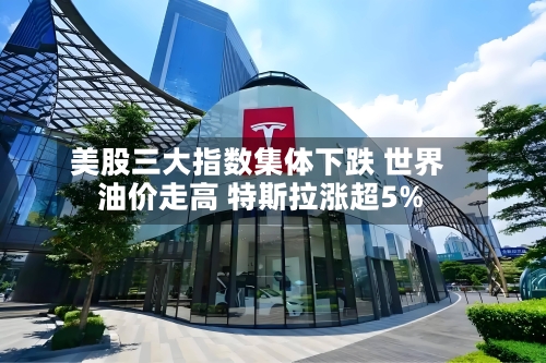 美股三大指数集体下跌 世界油价走高 特斯拉涨超5%-第3张图片