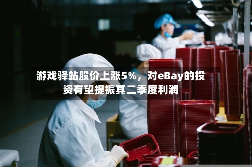 游戏驿站股价上涨5%，对eBay的投资有望提振其二季度利润-第2张图片