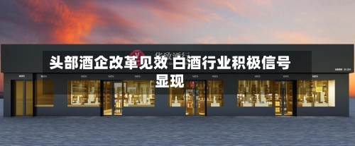 头部酒企改革见效 白酒行业积极信号显现