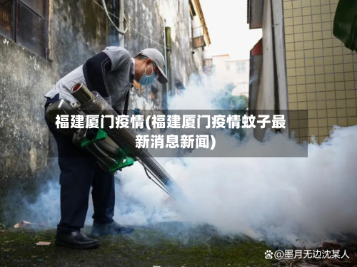 福建厦门疫情(福建厦门疫情蚊子最新消息新闻)