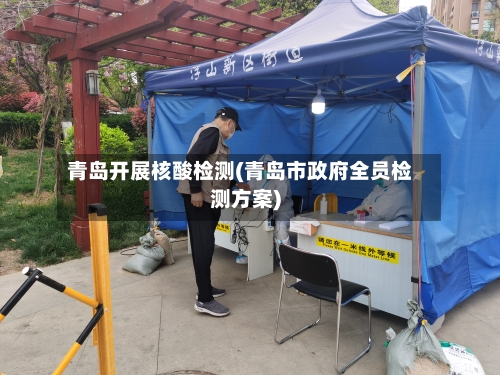 青岛开展核酸检测(青岛市政府全员检测方案)