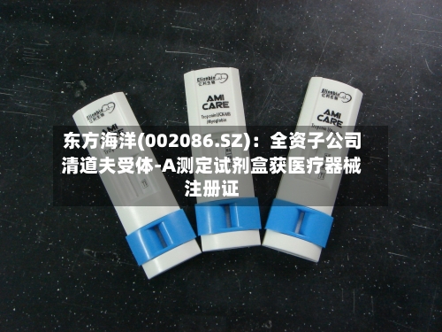 东方海洋(002086.SZ):全资子公司清道夫受体-A测定试剂盒获医疗器械注册证-第2张图片