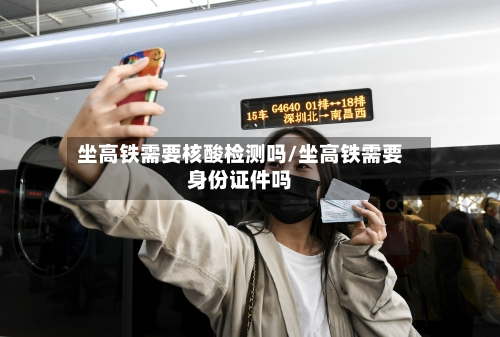 坐高铁需要核酸检测吗/坐高铁需要身份证件吗-第2张图片