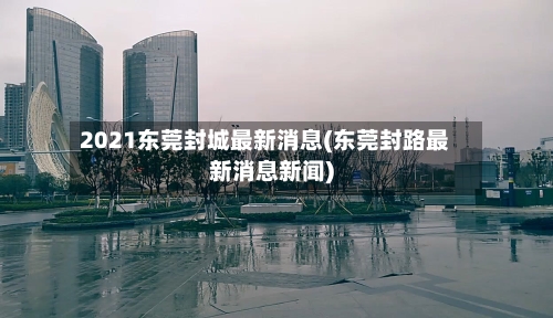 2021东莞封城最新消息(东莞封路最新消息新闻)