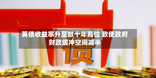 英债收益率升至数十年高位 致使政府财政缓冲空间减半-第2张图片