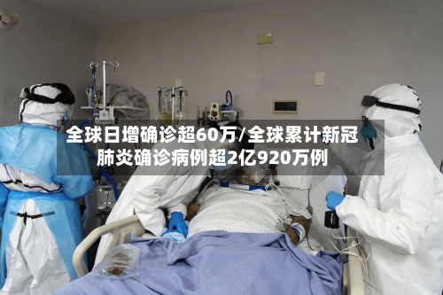 全球日增确诊超60万/全球累计新冠肺炎确诊病例超2亿920万例-第2张图片
