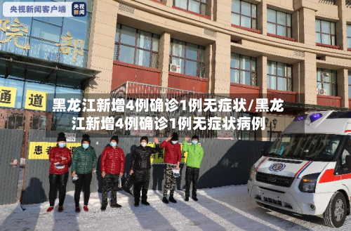黑龙江新增4例确诊1例无症状/黑龙江新增4例确诊1例无症状病例-第3张图片