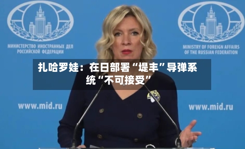 扎哈罗娃：在日部署“堤丰”导弹系统“不可接受	”-第2张图片