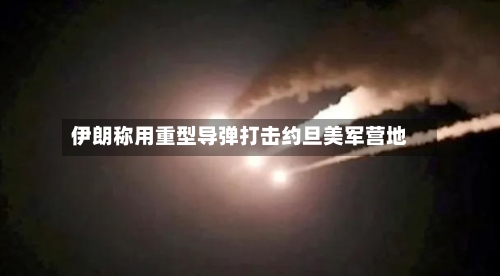 伊朗称用重型导弹打击约旦美军营地