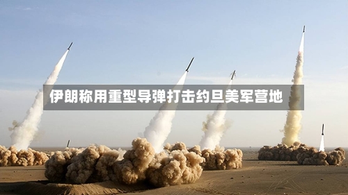 伊朗称用重型导弹打击约旦美军营地-第2张图片