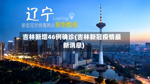 吉林新增46例确诊(吉林新冠疫情最新消息)-第2张图片