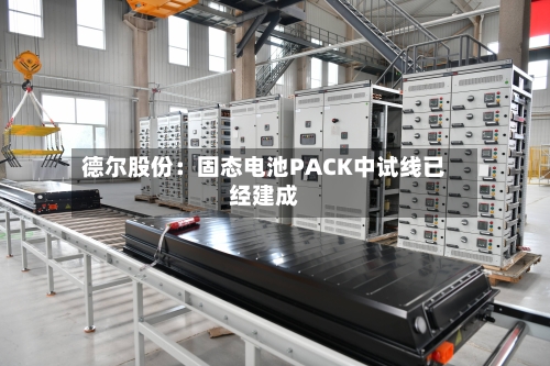 德尔股份：固态电池PACK中试线已经建成-第2张图片